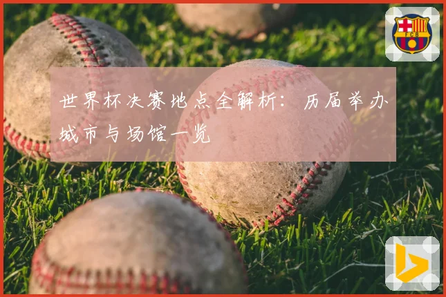 世界杯决赛地点全解析:历届举办城市与场馆一览