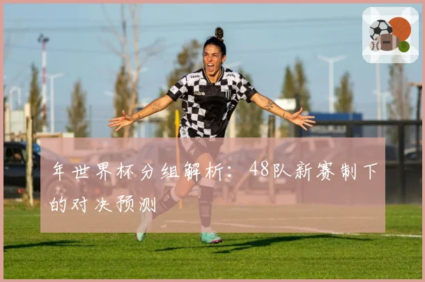 年世界杯分组解析：48队新赛制下的对决预测