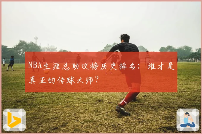 NBA生涯总助攻榜历史排名：谁才是真正的传球大师？