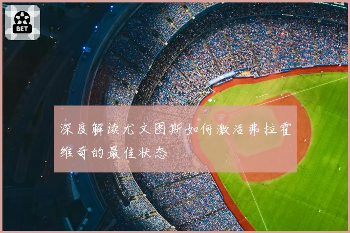深度解读尤文图斯如何激活弗拉霍维奇的最佳状态