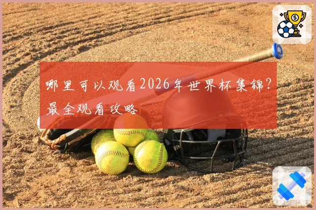 哪里可以观看2026年世界杯集锦？最全观看攻略