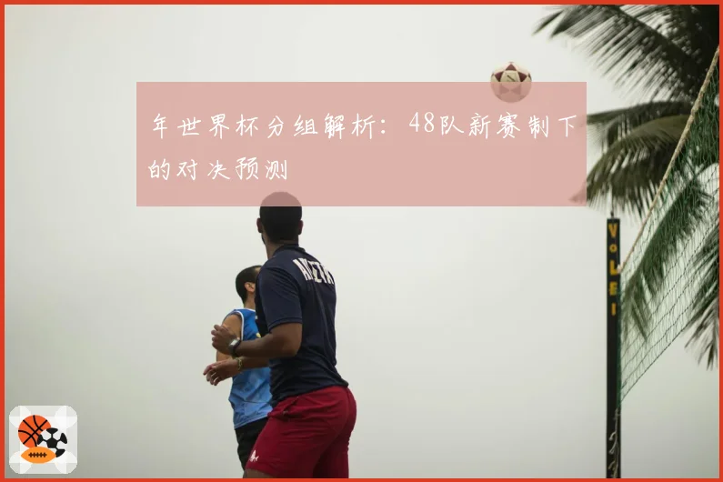 年世界杯分组解析：48队新赛制下的对决预测