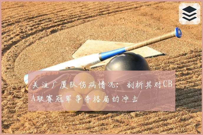 关注广厦队伤病情况:剖析其对CBA联赛冠军争夺格局的冲击