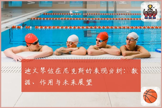 迪文琴佐在尼克斯的表现分析:数据、作用与未来展望
