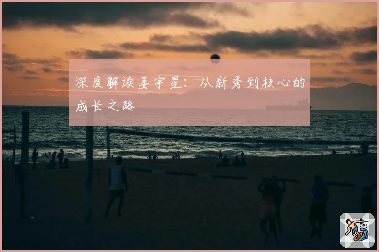 深度解读姜宇星：从新秀到核心的成长之路