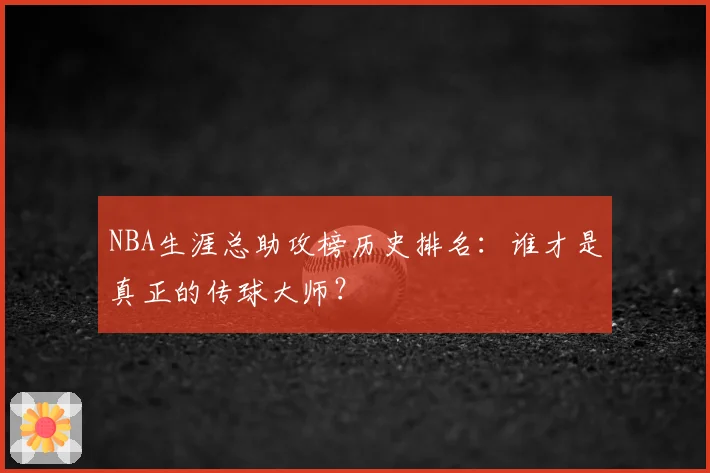 NBA生涯总助攻榜历史排名：谁才是真正的传球大师？