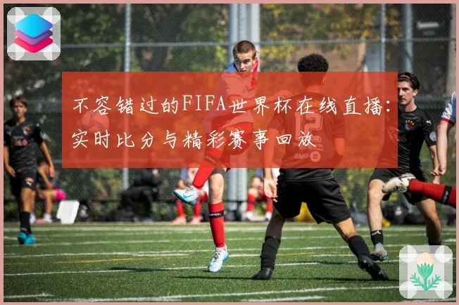 不容错过的FIFA世界杯在线直播：实时比分与精彩赛事回放