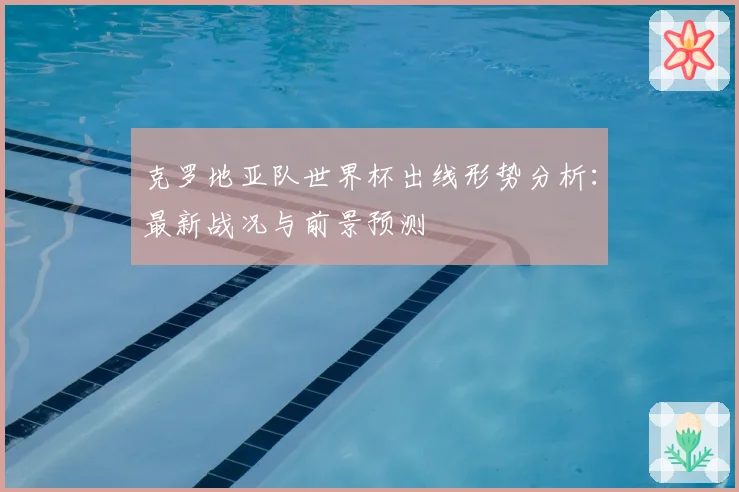 克罗地亚队世界杯出线形势分析：最新战况与前景预测